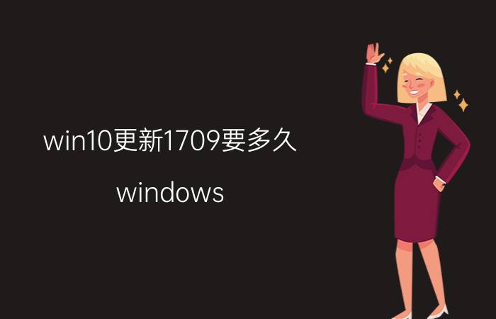 win10更新1709要多久 windows 10 version 1709是什么版？